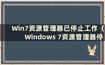 Win7资源管理器已停止工作（Windows 7资源管理器停止工作的原因是什么）